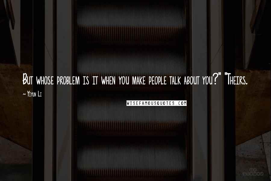 Yiyun Li Quotes: But whose problem is it when you make people talk about you?" "Theirs.