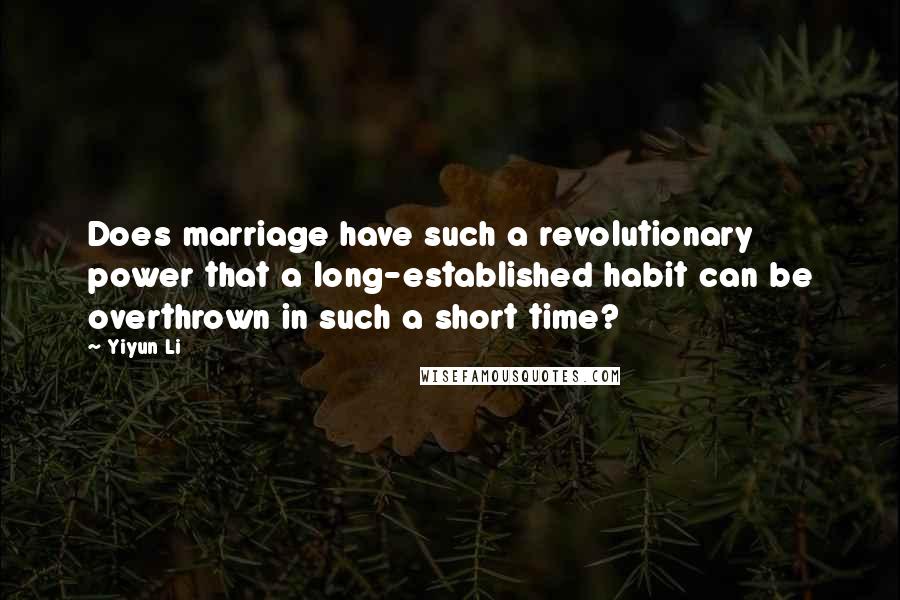 Yiyun Li Quotes: Does marriage have such a revolutionary power that a long-established habit can be overthrown in such a short time?