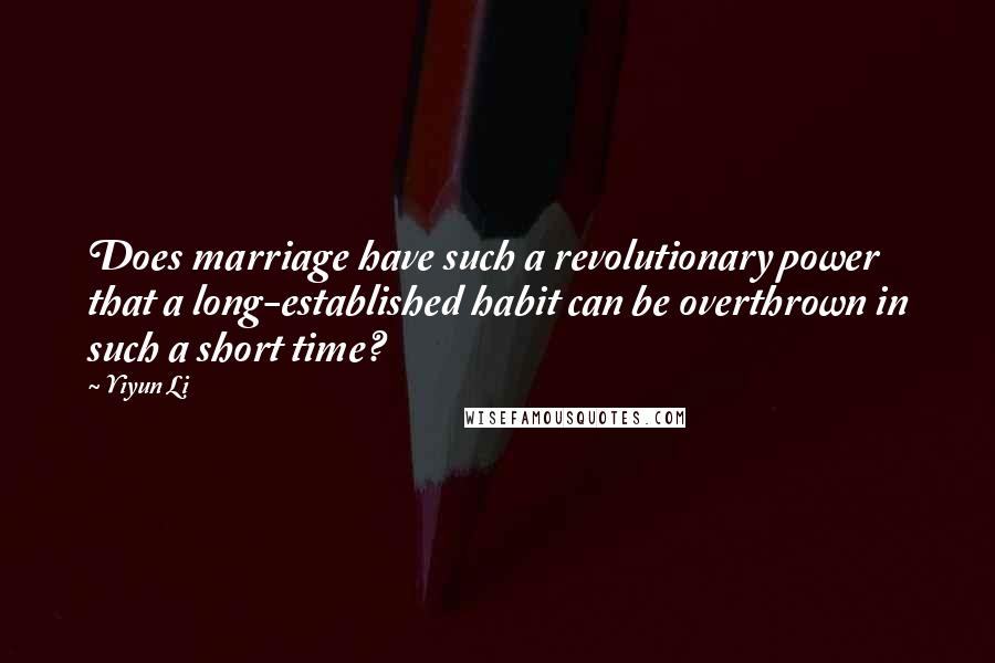 Yiyun Li Quotes: Does marriage have such a revolutionary power that a long-established habit can be overthrown in such a short time?