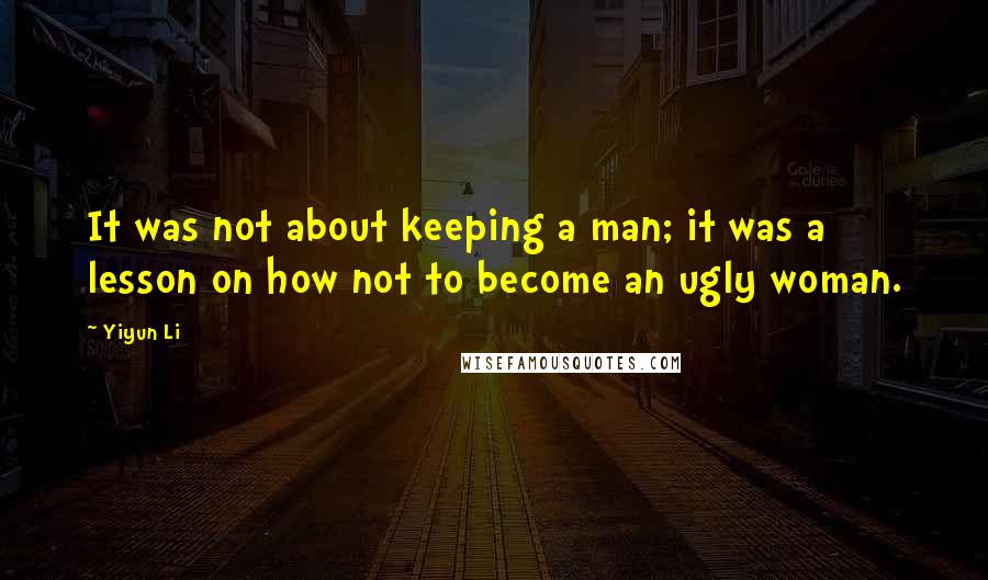 Yiyun Li Quotes: It was not about keeping a man; it was a lesson on how not to become an ugly woman.