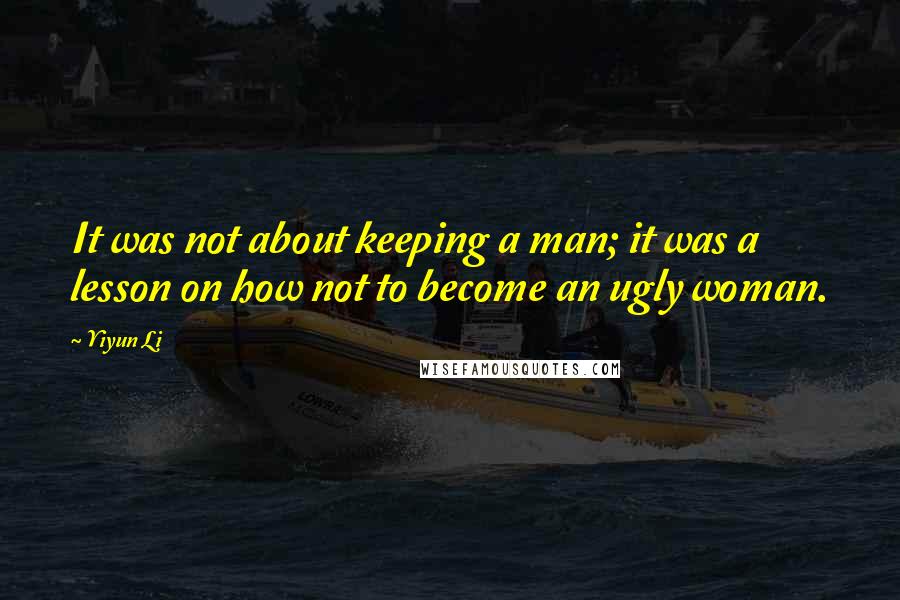 Yiyun Li Quotes: It was not about keeping a man; it was a lesson on how not to become an ugly woman.