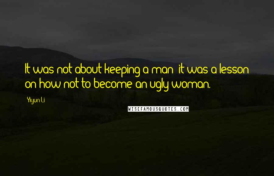 Yiyun Li Quotes: It was not about keeping a man; it was a lesson on how not to become an ugly woman.