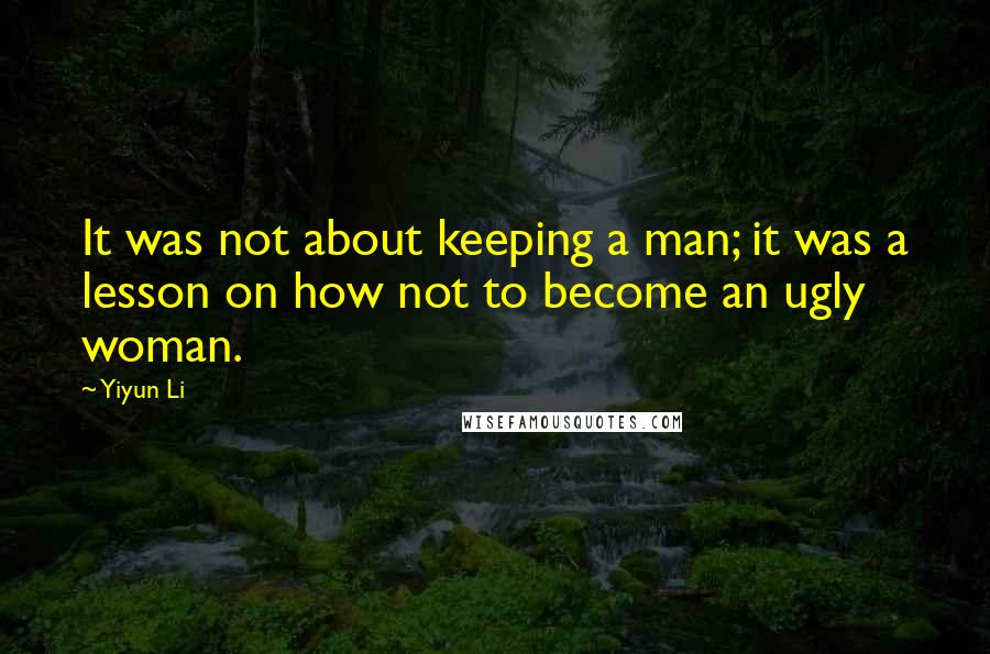 Yiyun Li Quotes: It was not about keeping a man; it was a lesson on how not to become an ugly woman.