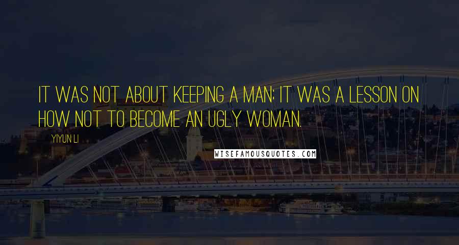 Yiyun Li Quotes: It was not about keeping a man; it was a lesson on how not to become an ugly woman.