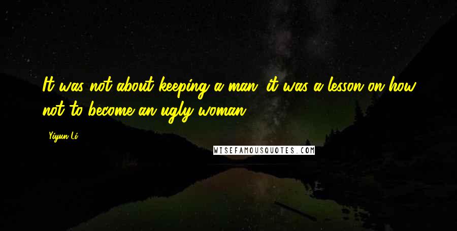 Yiyun Li Quotes: It was not about keeping a man; it was a lesson on how not to become an ugly woman.