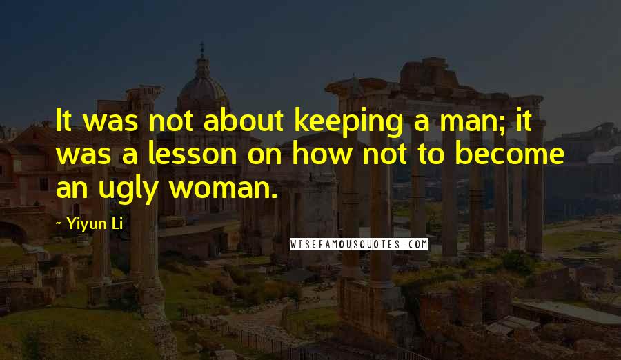 Yiyun Li Quotes: It was not about keeping a man; it was a lesson on how not to become an ugly woman.