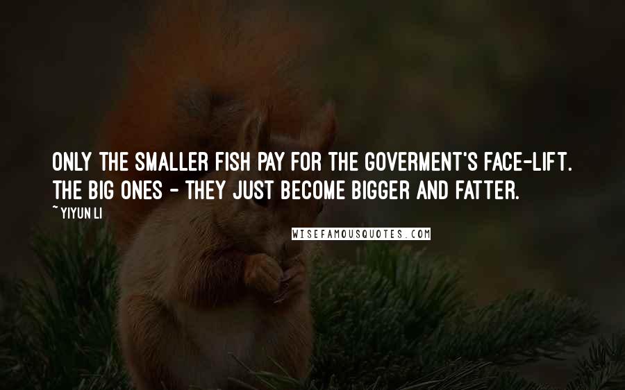Yiyun Li Quotes: Only the smaller fish pay for the goverment's face-lift. The big ones - they just become bigger and fatter.
