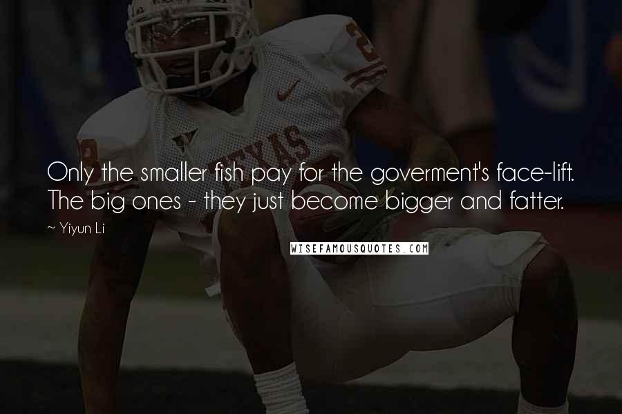Yiyun Li Quotes: Only the smaller fish pay for the goverment's face-lift. The big ones - they just become bigger and fatter.