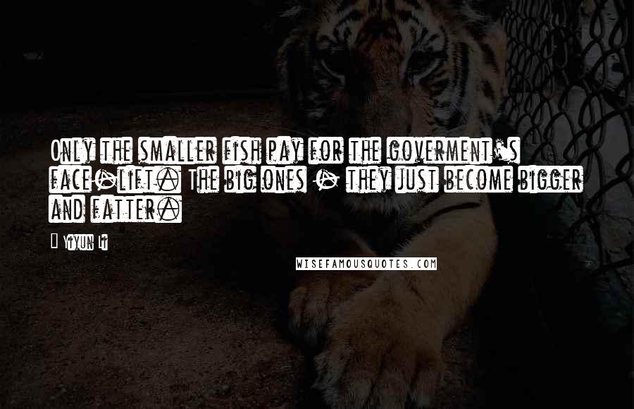 Yiyun Li Quotes: Only the smaller fish pay for the goverment's face-lift. The big ones - they just become bigger and fatter.