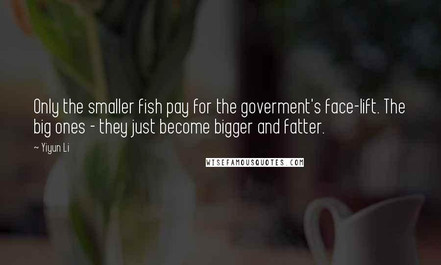 Yiyun Li Quotes: Only the smaller fish pay for the goverment's face-lift. The big ones - they just become bigger and fatter.