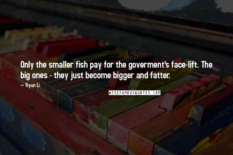 Yiyun Li Quotes: Only the smaller fish pay for the goverment's face-lift. The big ones - they just become bigger and fatter.