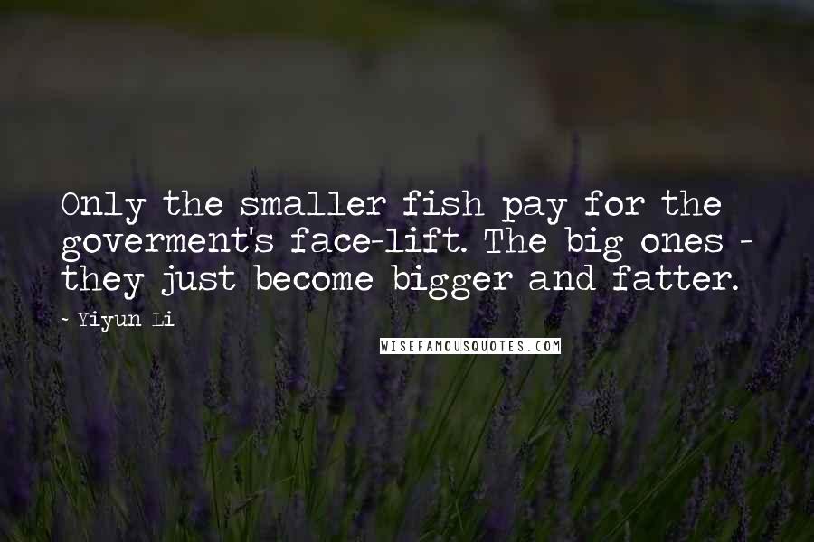 Yiyun Li Quotes: Only the smaller fish pay for the goverment's face-lift. The big ones - they just become bigger and fatter.