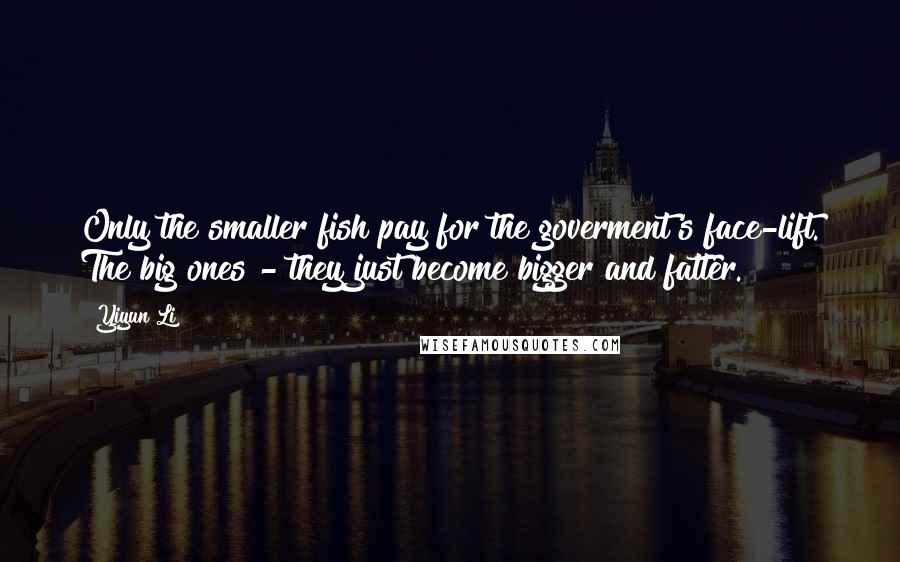 Yiyun Li Quotes: Only the smaller fish pay for the goverment's face-lift. The big ones - they just become bigger and fatter.