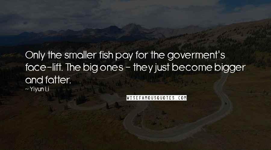 Yiyun Li Quotes: Only the smaller fish pay for the goverment's face-lift. The big ones - they just become bigger and fatter.