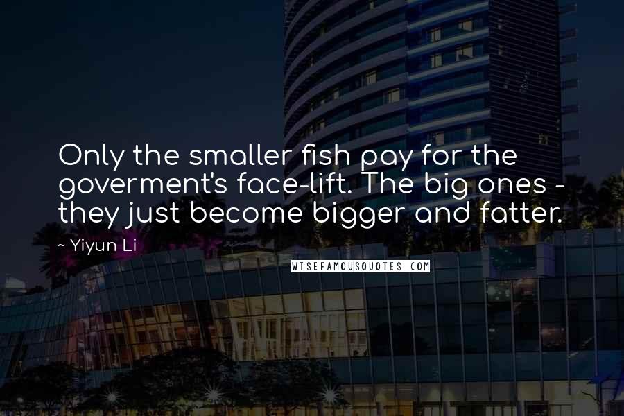 Yiyun Li Quotes: Only the smaller fish pay for the goverment's face-lift. The big ones - they just become bigger and fatter.