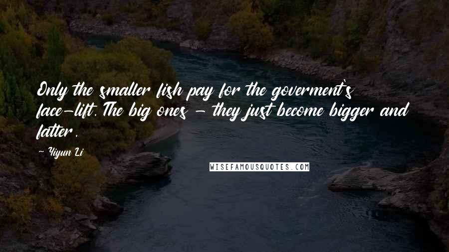 Yiyun Li Quotes: Only the smaller fish pay for the goverment's face-lift. The big ones - they just become bigger and fatter.