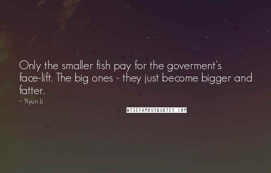 Yiyun Li Quotes: Only the smaller fish pay for the goverment's face-lift. The big ones - they just become bigger and fatter.