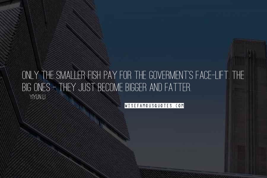 Yiyun Li Quotes: Only the smaller fish pay for the goverment's face-lift. The big ones - they just become bigger and fatter.