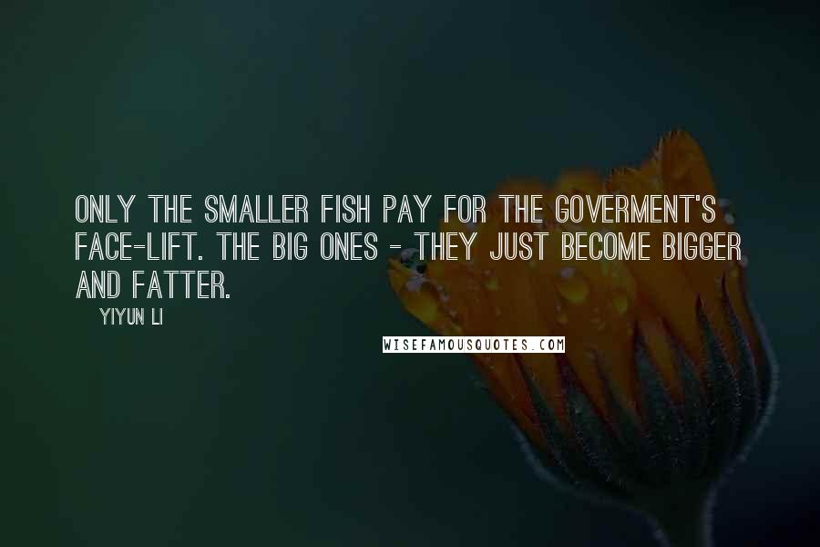 Yiyun Li Quotes: Only the smaller fish pay for the goverment's face-lift. The big ones - they just become bigger and fatter.