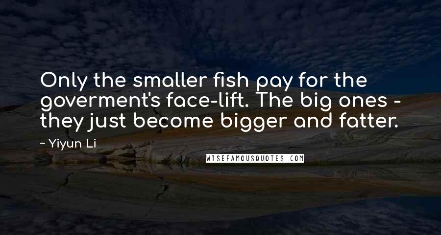 Yiyun Li Quotes: Only the smaller fish pay for the goverment's face-lift. The big ones - they just become bigger and fatter.