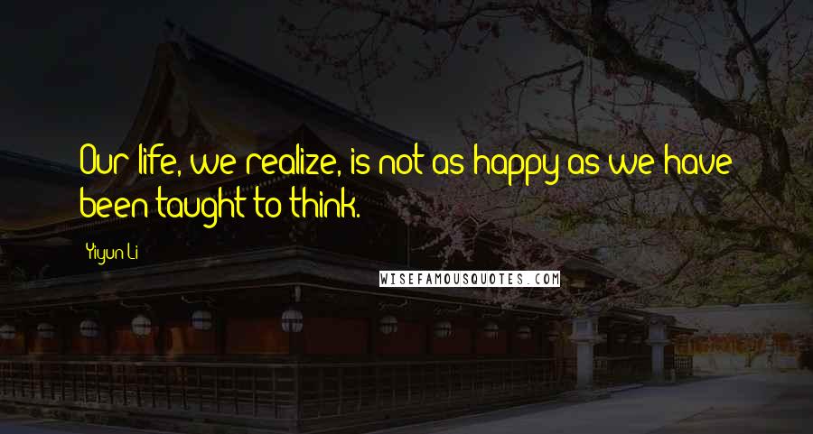 Yiyun Li Quotes: Our life, we realize, is not as happy as we have been taught to think.