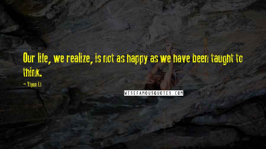 Yiyun Li Quotes: Our life, we realize, is not as happy as we have been taught to think.