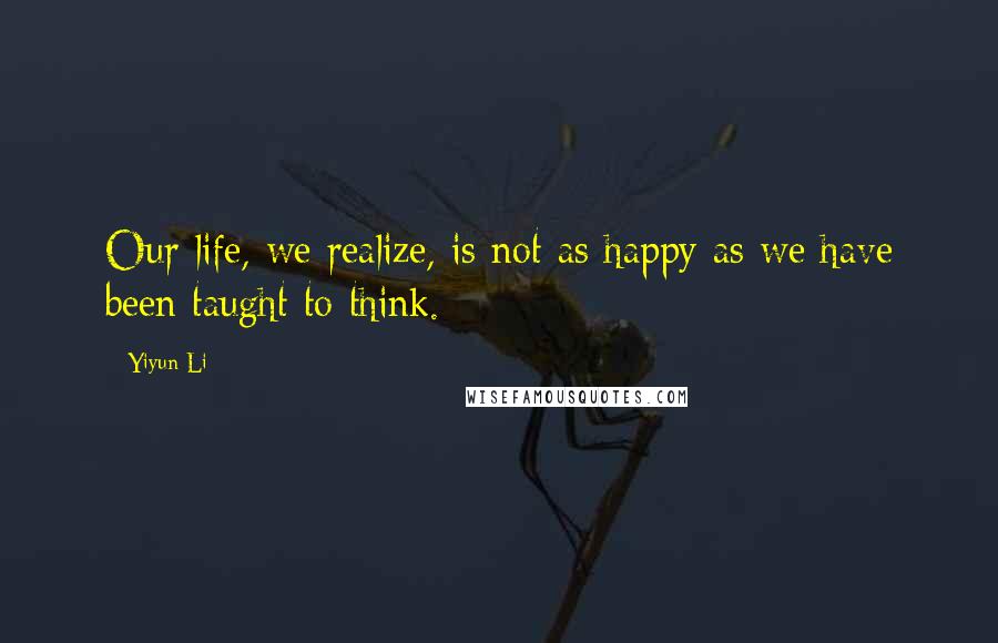 Yiyun Li Quotes: Our life, we realize, is not as happy as we have been taught to think.