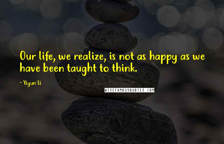 Yiyun Li Quotes: Our life, we realize, is not as happy as we have been taught to think.