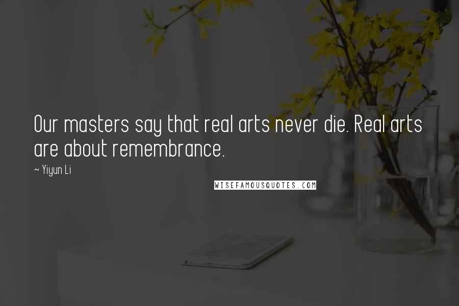 Yiyun Li Quotes: Our masters say that real arts never die. Real arts are about remembrance.