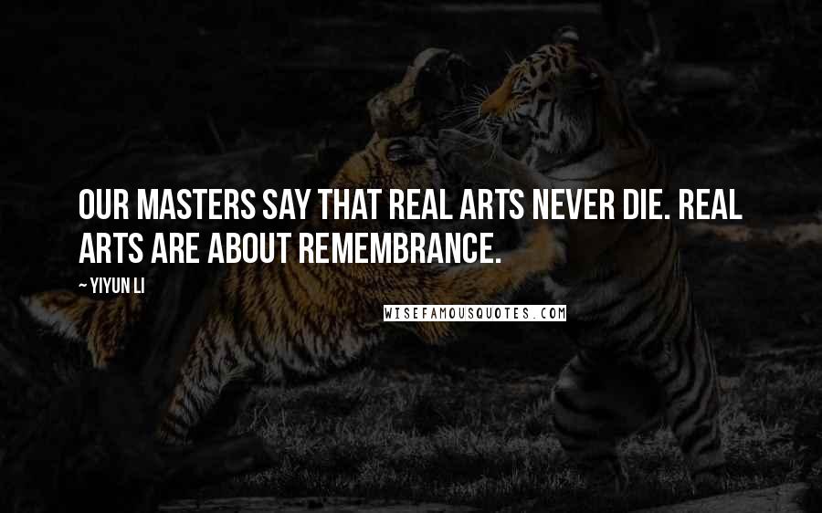 Yiyun Li Quotes: Our masters say that real arts never die. Real arts are about remembrance.