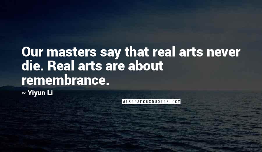 Yiyun Li Quotes: Our masters say that real arts never die. Real arts are about remembrance.