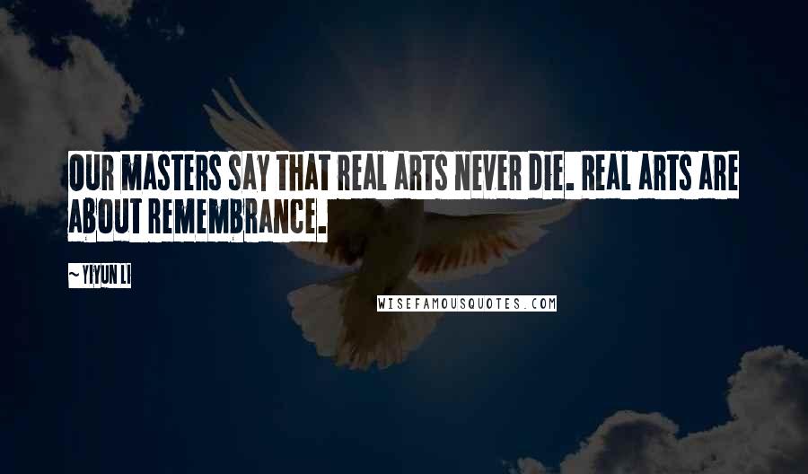 Yiyun Li Quotes: Our masters say that real arts never die. Real arts are about remembrance.