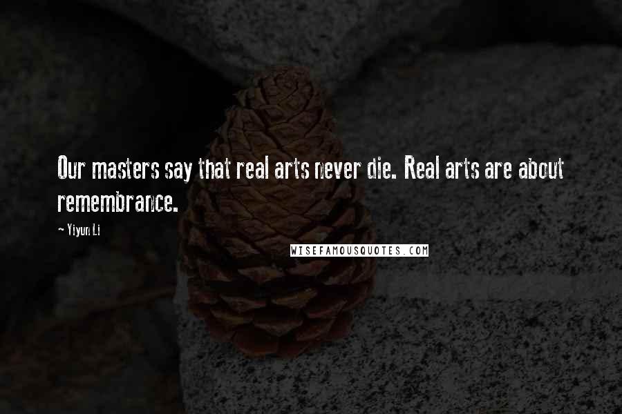 Yiyun Li Quotes: Our masters say that real arts never die. Real arts are about remembrance.