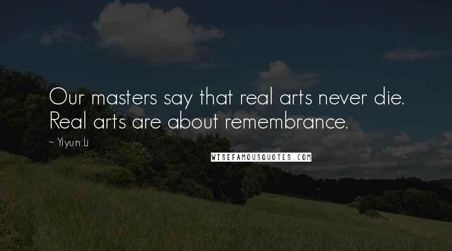 Yiyun Li Quotes: Our masters say that real arts never die. Real arts are about remembrance.