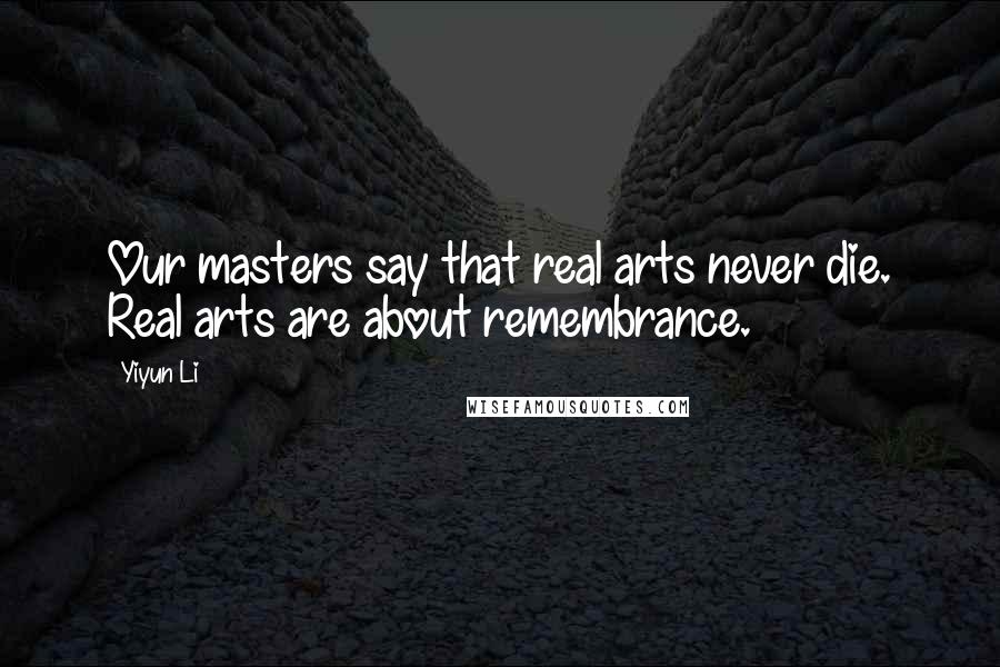 Yiyun Li Quotes: Our masters say that real arts never die. Real arts are about remembrance.