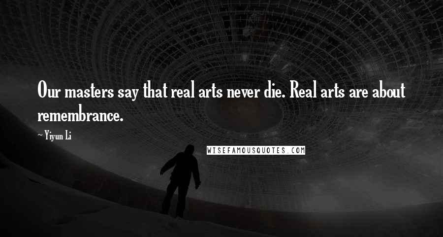 Yiyun Li Quotes: Our masters say that real arts never die. Real arts are about remembrance.
