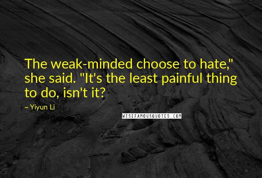 Yiyun Li Quotes: The weak-minded choose to hate," she said. "It's the least painful thing to do, isn't it?