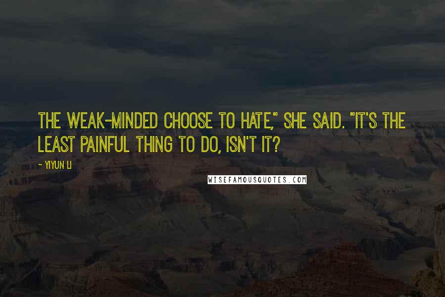 Yiyun Li Quotes: The weak-minded choose to hate," she said. "It's the least painful thing to do, isn't it?