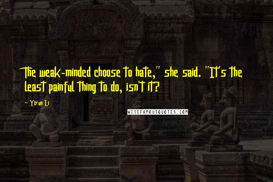 Yiyun Li Quotes: The weak-minded choose to hate," she said. "It's the least painful thing to do, isn't it?