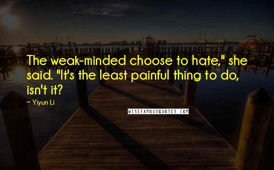 Yiyun Li Quotes: The weak-minded choose to hate," she said. "It's the least painful thing to do, isn't it?