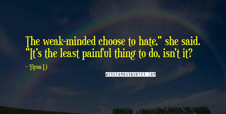 Yiyun Li Quotes: The weak-minded choose to hate," she said. "It's the least painful thing to do, isn't it?