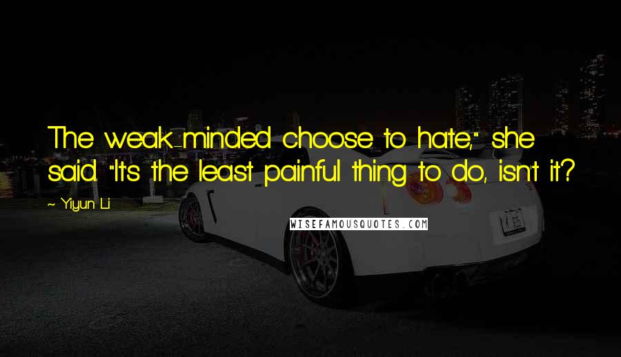 Yiyun Li Quotes: The weak-minded choose to hate," she said. "It's the least painful thing to do, isn't it?