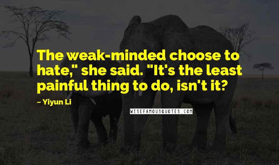 Yiyun Li Quotes: The weak-minded choose to hate," she said. "It's the least painful thing to do, isn't it?