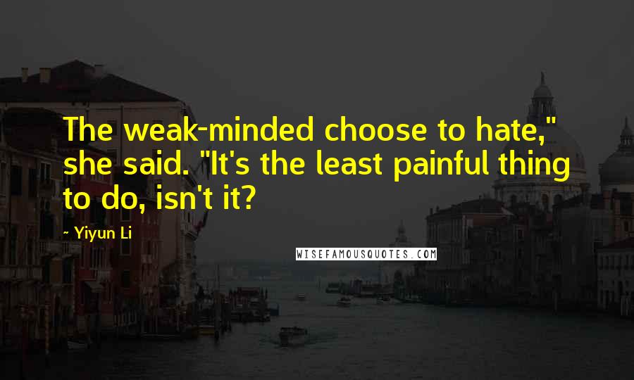 Yiyun Li Quotes: The weak-minded choose to hate," she said. "It's the least painful thing to do, isn't it?