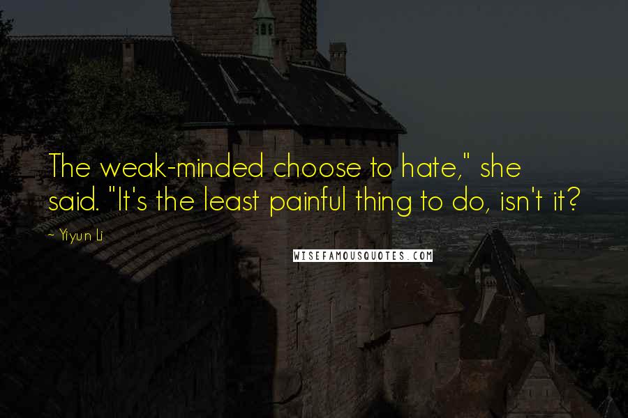 Yiyun Li Quotes: The weak-minded choose to hate," she said. "It's the least painful thing to do, isn't it?