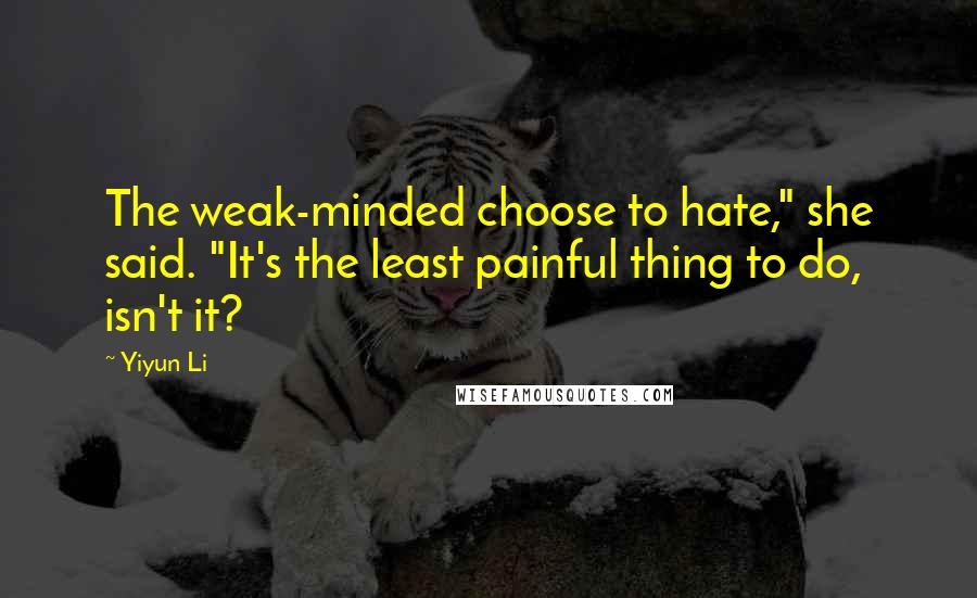 Yiyun Li Quotes: The weak-minded choose to hate," she said. "It's the least painful thing to do, isn't it?