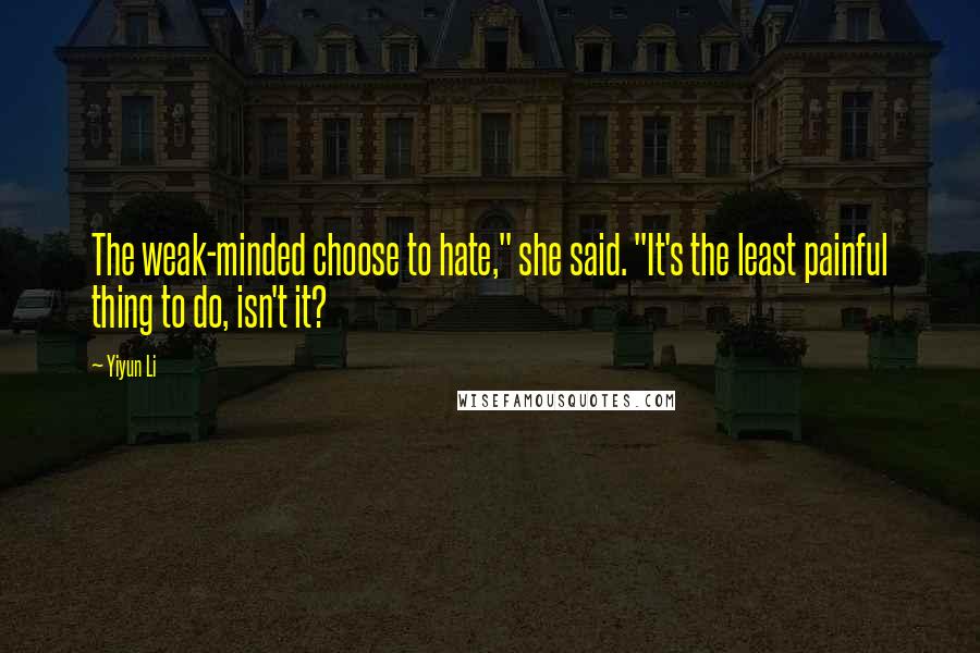 Yiyun Li Quotes: The weak-minded choose to hate," she said. "It's the least painful thing to do, isn't it?