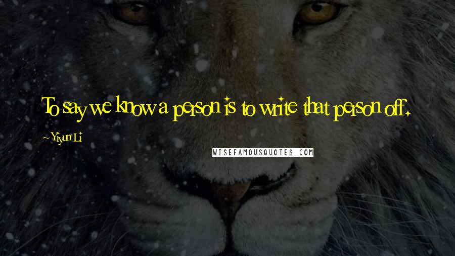 Yiyun Li Quotes: To say we know a person is to write that person off.