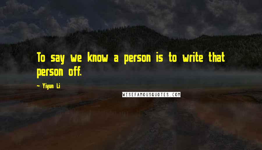 Yiyun Li Quotes: To say we know a person is to write that person off.