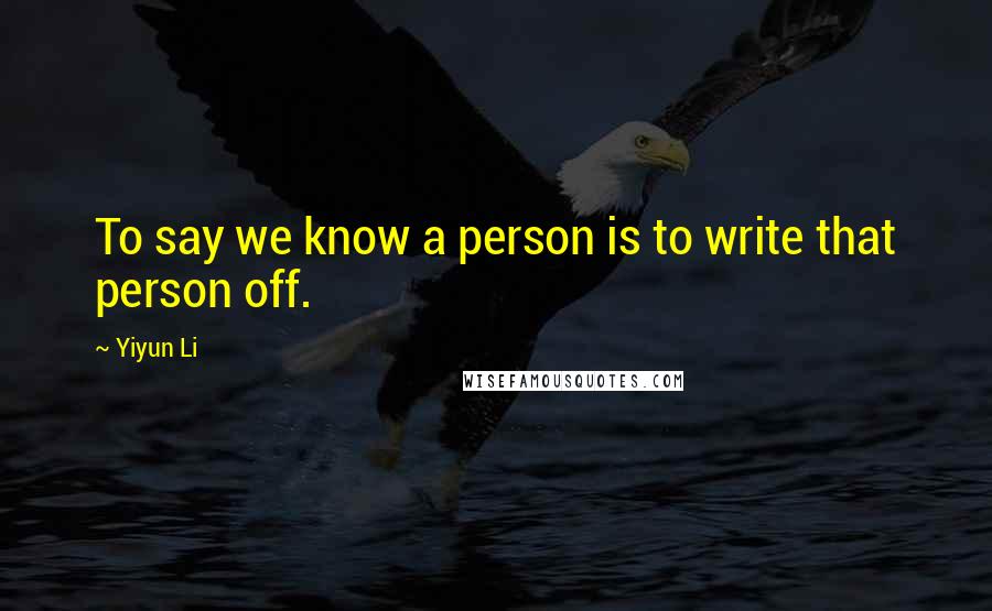 Yiyun Li Quotes: To say we know a person is to write that person off.